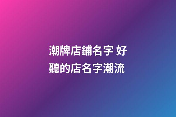 潮牌店鋪名字 好聽的店名字潮流-第1張-店鋪起名-玄機派